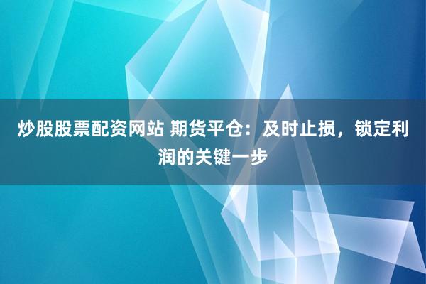 炒股股票配资网站 期货平仓：及时止损，锁定利润的关键一步