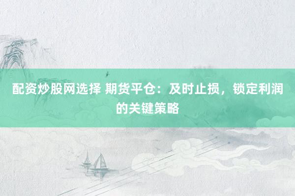 配资炒股网选择 期货平仓：及时止损，锁定利润的关键策略