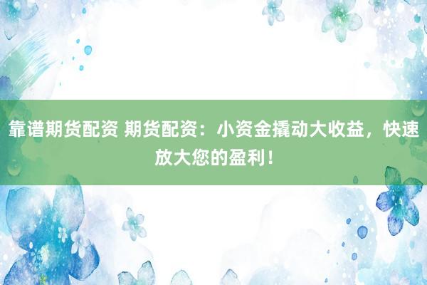 靠谱期货配资 期货配资：小资金撬动大收益，快速放大您的盈利！