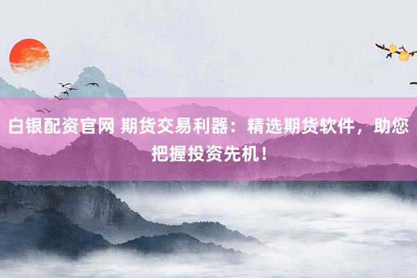 白银配资官网 期货交易利器:精选期货软件,助您把握投资先机!