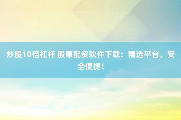 炒股10倍杠杆 股票配资软件下载：精选平台，安全便捷！
