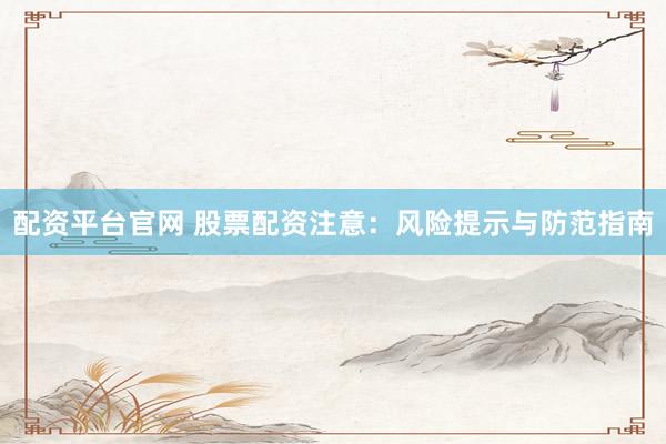 配资平台官网 股票配资注意：风险提示与防范指南