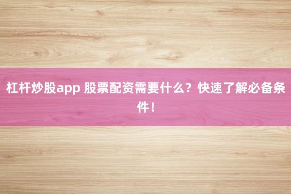 杠杆炒股app 股票配资需要什么？快速了解必备条件！