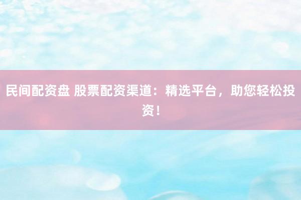 民间配资盘 股票配资渠道：精选平台，助您轻松投资！
