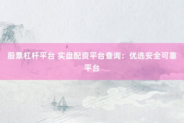股票杠杆平台 实盘配资平台查询：优选安全可靠平台