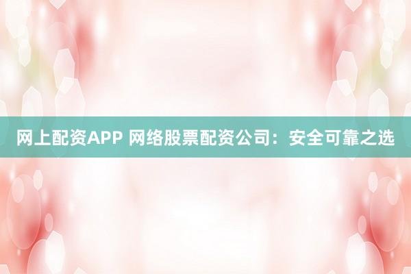 网上配资APP 网络股票配资公司：安全可靠之选