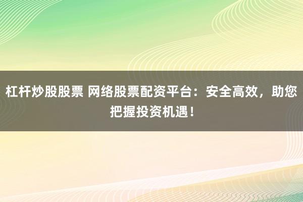 杠杆炒股股票 网络股票配资平台：安全高效，助您把握投资机遇！