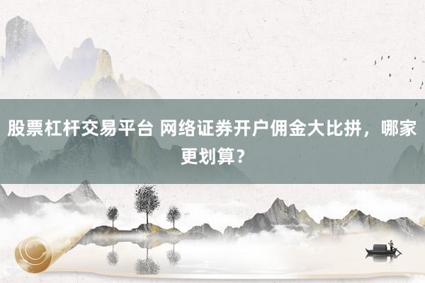 股票杠杆交易平台 网络证券开户佣金大比拼，哪家更划算？