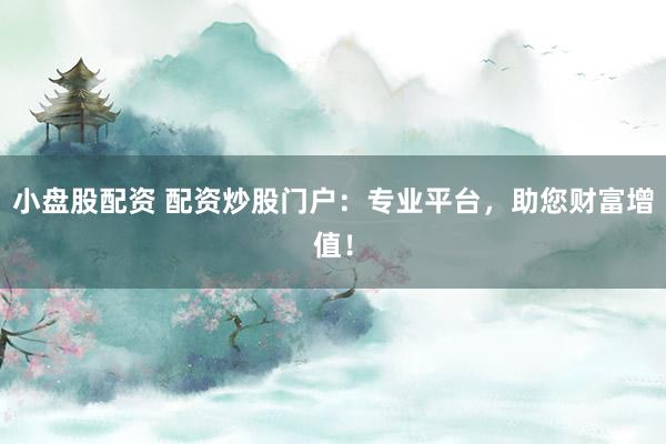 小盘股配资 配资炒股门户：专业平台，助您财富增值！