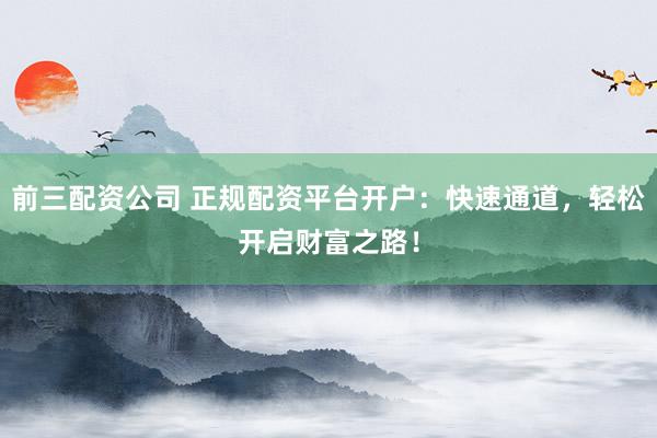 前三配资公司 正规配资平台开户：快速通道，轻松开启财富之路！