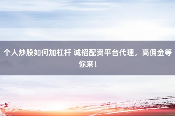个人炒股如何加杠杆 诚招配资平台代理，高佣金等你来！