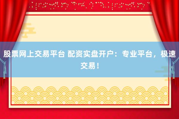 股票网上交易平台 配资实盘开户：专业平台，极速交易！