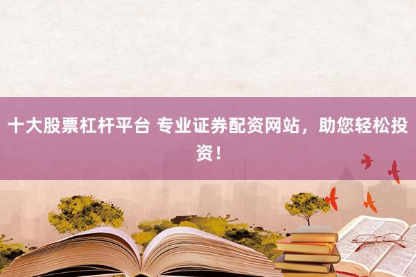 十大股票杠杆平台 专业证券配资网站，助您轻松投资！