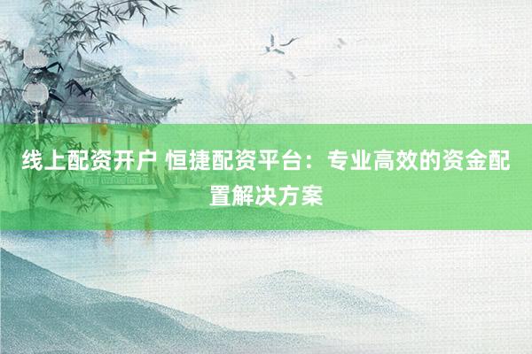 线上配资开户 恒捷配资平台：专业高效的资金配置解决方案