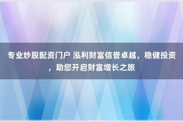 专业炒股配资门户 泓利财富信誉卓越，稳健投资，助您开启财富增长之旅
