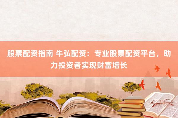 股票配资指南 牛弘配资：专业股票配资平台，助力投资者实现财富增长
