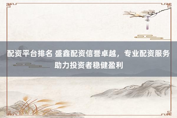 配资平台排名 盛鑫配资信誉卓越，专业配资服务助力投资者稳健盈利
