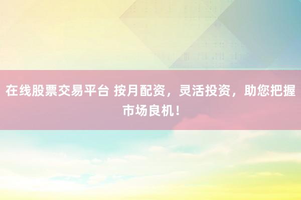 在线股票交易平台 按月配资，灵活投资，助您把握市场良机！