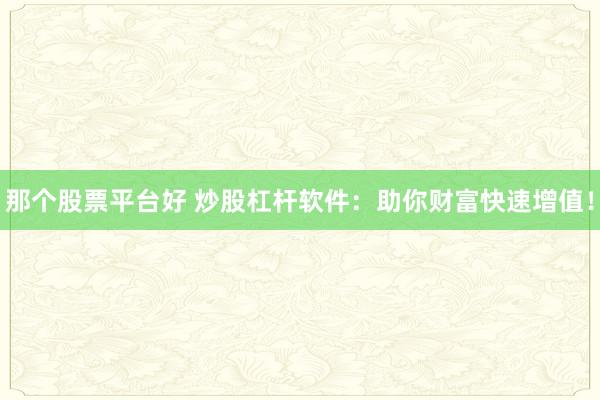那个股票平台好 炒股杠杆软件：助你财富快速增值！