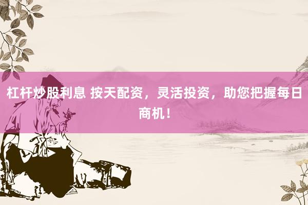 杠杆炒股利息 按天配资，灵活投资，助您把握每日商机！
