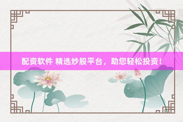 配资软件 精选炒股平台，助您轻松投资！