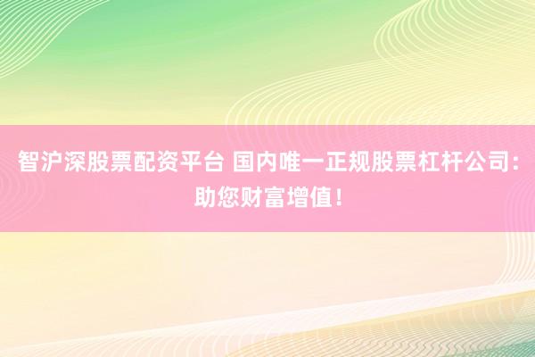 智沪深股票配资平台 国内唯一正规股票杠杆公司：助您财富增值！