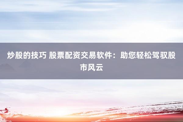 炒股的技巧 股票配资交易软件：助您轻松驾驭股市风云
