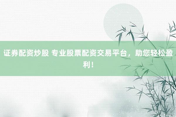 证券配资炒股 专业股票配资交易平台，助您轻松盈利！