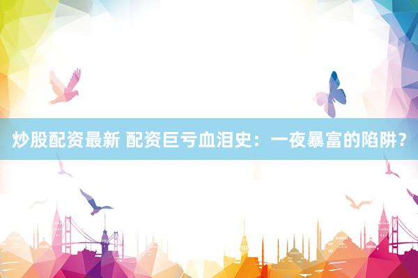 炒股配资最新 配资巨亏血泪史：一夜暴富的陷阱？