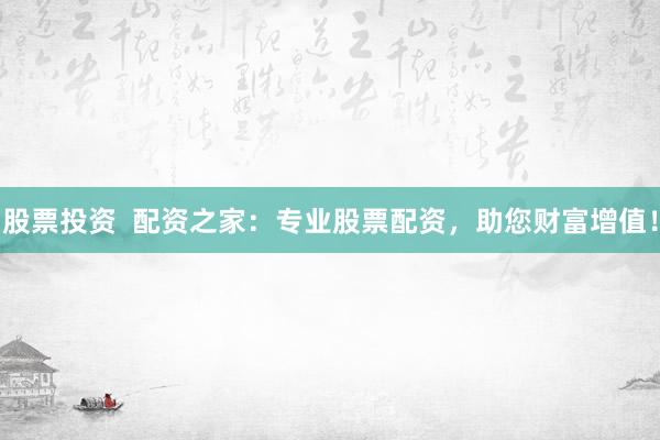 股票投资  配资之家：专业股票配资，助您财富增值！