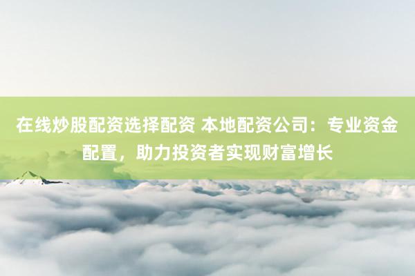 在线炒股配资选择配资 本地配资公司：专业资金配置，助力投资者实现财富增长