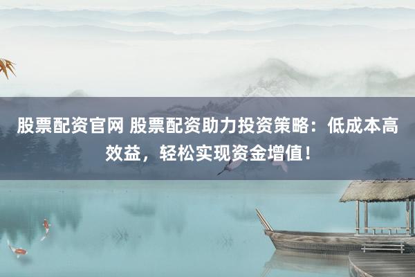 股票配资官网 股票配资助力投资策略：低成本高效益，轻松实现资金增值！