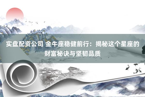 实盘配资公司 金牛座稳健前行：揭秘这个星座的财富秘诀与坚韧品质