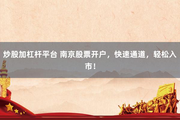 炒股加杠杆平台 南京股票开户,快速通道,轻松入市!