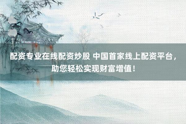 配资专业在线配资炒股 中国首家线上配资平台，助您轻松实现财富增值！