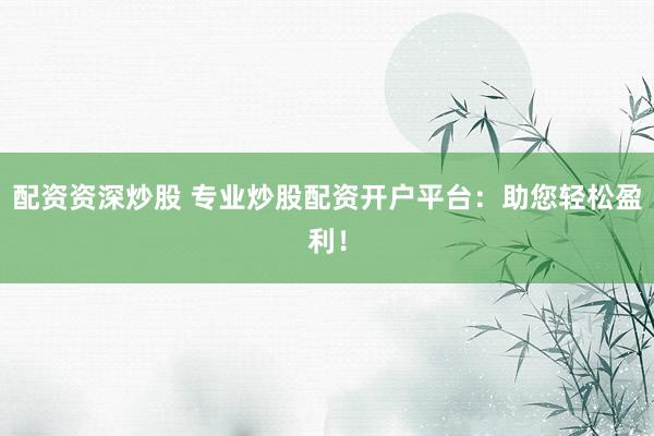 配资资深炒股 专业炒股配资开户平台：助您轻松盈利！