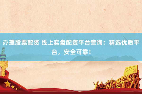 办理股票配资 线上实盘配资平台查询：精选优质平台，安全可靠！