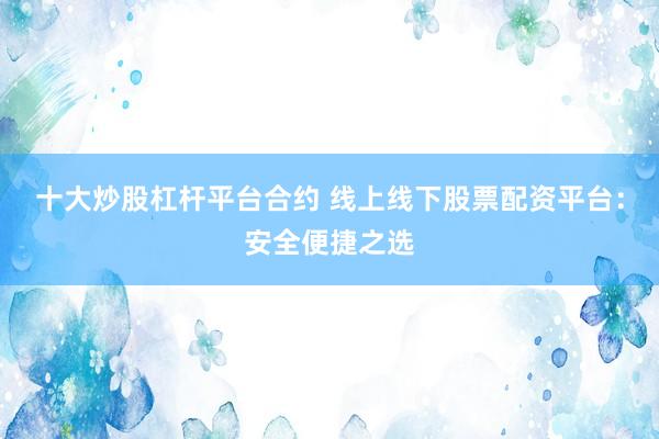 十大炒股杠杆平台合约 线上线下股票配资平台：安全便捷之选