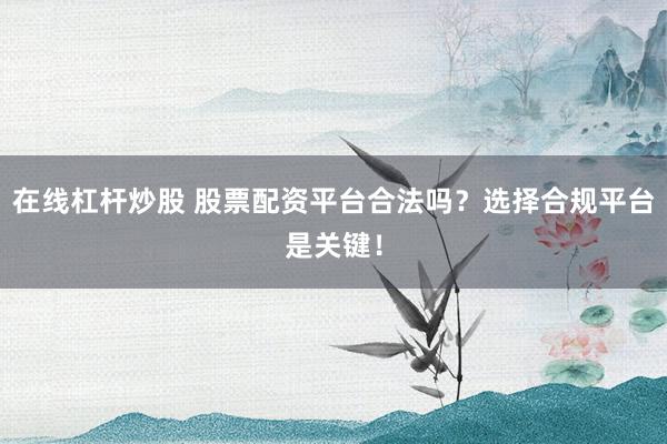在线杠杆炒股 股票配资平台合法吗?选择合规平台是关键!