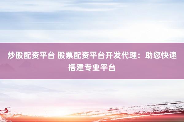 炒股配资平台 股票配资平台开发代理：助您快速搭建专业平台