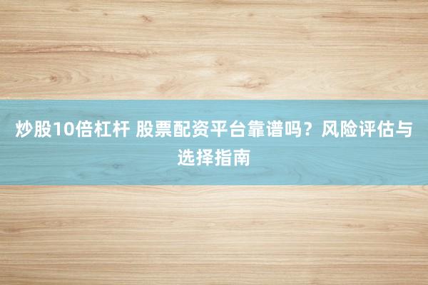 炒股10倍杠杆 股票配资平台靠谱吗？风险评估与选择指南