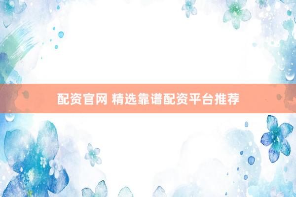 配资官网 精选靠谱配资平台推荐