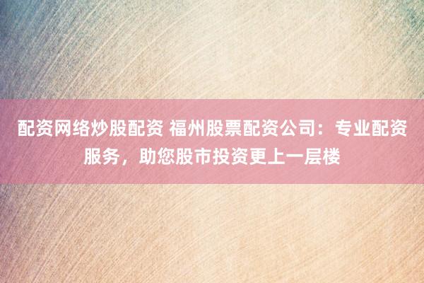 配资网络炒股配资 福州股票配资公司：专业配资服务，助您股市投资更上一层楼