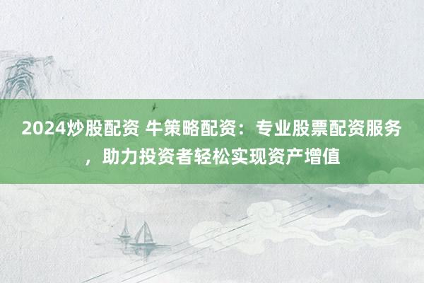 2024炒股配资 牛策略配资：专业股票配资服务，助力投资者轻松实现资产增值