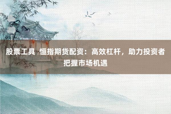 股票工具  恒指期货配资：高效杠杆，助力投资者把握市场机遇