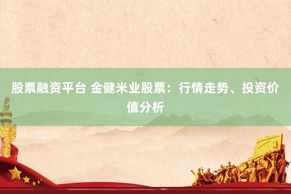 股票融资平台 金健米业股票：行情走势、投资价值分析