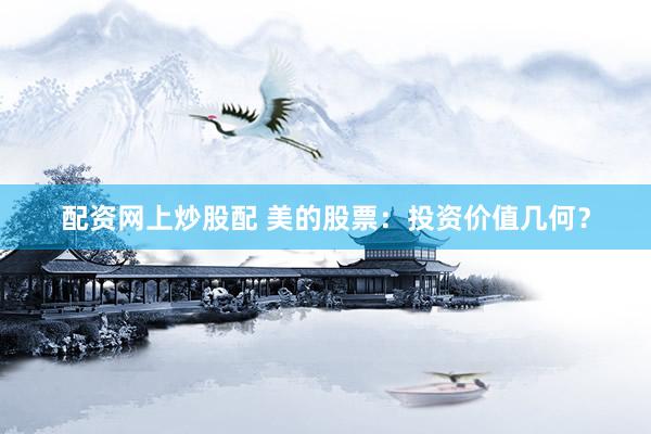 配资网上炒股配 美的股票：投资价值几何？