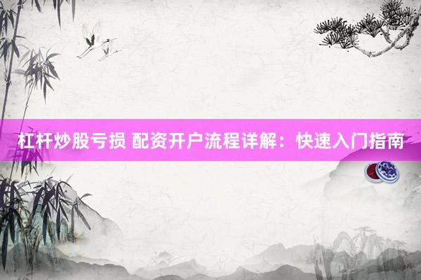 杠杆炒股亏损 配资开户流程详解：快速入门指南