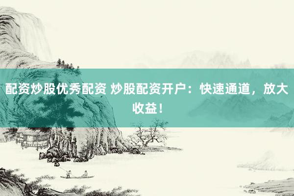 配资炒股优秀配资 炒股配资开户：快速通道，放大收益！
