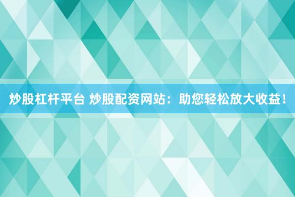 炒股杠杆平台 炒股配资网站：助您轻松放大收益！
